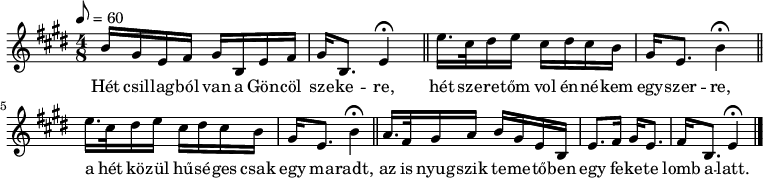 
{
   <<
   \relative c' {
      \key e \major
      \time 4/8
      \tempo 8 = 60
      \set Staff.midiInstrument = "violin"
      \transposition c'
        b'16 gis e fis gis b, e fis gis b,8. e4\fermata \bar "||"
        e'16. cis32 dis16 e cis dis cis b gis e8. b'4\fermata \bar "||"
        e16. cis32 dis16 e cis dis cis b gis e8. b'4\fermata \bar "||"
        a16. fis32 gis16 a b gis e b e8. fis16 gis e8. fis16 b,8. e4\fermata \bar "|."
      }
   \addlyrics {
        Hét csil -- lag -- ból van a Gön -- cöl sze -- ke -- re,
        hét sze -- re -- tőm vol én -- né -- kem egy -- szer -- re,
        a hét kö -- zül hű -- sé -- ges csak egy ma -- radt,
        az is nyug -- szik te -- me -- tő -- ben egy fe -- ke -- te lomb a -- latt.
      }
   >>
}
