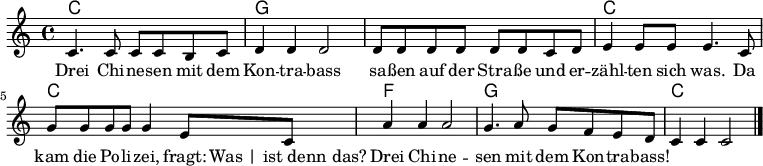  << \chords { \set chordChanges = ##t c1 | g | g | c | c | f | g | c | } \relatif c' { \clef treble \kunci c \utama \waktu 4/4 c4. c8 c8 c b c | d4 d d2 | d8 d d d d d c d | e4 e8 e e4. c8 | g'8 g g g g4 e8 c | a'4 a4 a2 | g4. a8 g8 f e d | c4 c c2 |\bar "|." } \addlyrics { Drei Chi-ne -- sen mit dem | Kon -- tra -- bass | sa -- ßen auf der Stra -- ße und er - | zähl -- sepuluh sich itu. Da | kam die Po -- li-zei, fragt: "Itu | ist denn das?" | Drei Chi-ne -- sen mit dem | Kon -- tra -- bass! | } >> 