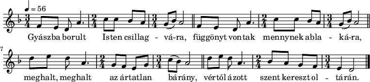 
{
 <<
 \relative c' {
 \key d \minor
 \time 3/4
 \tempo 4 = 56
 \set Staff.midiInstrument = "drawbar organ"
 \transposition c'
% Gyászba borult Isten csillagvára,
% függönyt vontak mennynek ablakára,
 \repeat unfold 2 { f8[ e] d a'4. \time 2/4 c8 c bes a \time 3/4 g( bes) a2 \bar "||" } \break
% meghalt, meghalt az ártatlan bárány,
 d8[ e] d a4. \time 2/4 g8 f e g \time 3/4 c( bes) a2 \bar "||"
% vértől ázott szent kereszt oltárán.
 d8[ e] d a4. \time 2/4 bes8 a g f \time 3/4 e4 d2 \bar "|."
 }
 \addlyrics {
 Gyász -- ba bo -- rult Is -- ten csil -- lag -- vá -- ra,
 füg -- gönyt von -- tak menny -- nek ab -- la -- ká -- ra,
 meg -- halt, meg -- halt az ár -- tat -- lan bá -- rány,
 vér -- től á -- zott szent ke -- reszt ol -- tá -- rán.
 }
 >>
}
