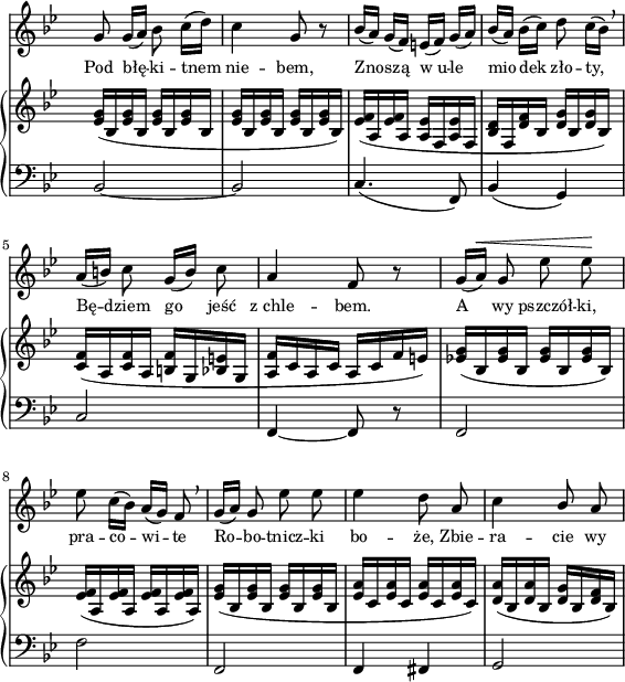 
sVarC = { bes2~ | bes | c4.( f,8) | bes4( g) | % w1
c2 | f,4~ f8 r | f2 | % w2
f' | f, | f4 fis | g2 | }

sVarA = { g8 g16([a]) bes8 c16([d]) | c4 g8 r | bes16([a]) g([f]) e([f]) g([ a]) | bes([a]) bes([c]) d8 c16([bes]) \breathe | % w1
a([b]) c8 g16([b]) c8 | a4 f8 r | g16([a^\<]) g8 es'8 es\! | % w2
es c16([bes]) a([g]) f8 \breathe | g16([a]) g8 es' es | es4 d8 a | c4 \stemUp bes8 \stemNeutral a | }

lVarA = \lyricmode { Pod błę -- ki -- tnem nie -- bem, Zno -- szą w_u -- le mio -- dek zło -- ty, Bę -- dziem go jeść z_chle -- bem. A wy pszczół -- ki, pra -- co -- wi -- te Ro -- bo -- tnicz -- ki bo -- że, Zbie -- ra -- cie wy }

sVarB = { <es g>16([bes <es g> bes] <es g>[bes <es g> bes] | <es g> [bes <es g> bes] <es g>[bes <es g> bes]) | <es f>([a, <es' f> a,] <a es'>[f <a es'> f] | <bes d>[f <d' f> bes] <d g>[bes <d g> bes]) | % w1
<c f>([a <c f> a] <b f'>[g <bes e> g] | <a f'>[c a c] a[c f e]) | <es! g>([bes <es g> bes] <es g>[bes <es g> bes]) | % w2
<es f>([a, <es' f> a,] <es' f>[a, <es' f> a,]) | <es' g>([bes <es g> bes] <es g>[bes <es g> bes] | <es a>[c <es a> c] <es a>[c <es a> c]) | <d a'>([bes <d a'> bes] <d g>[bes <d f> bes]) | }

\paper { #(set-paper-size "a4")
 oddHeaderMarkup = "" evenHeaderMarkup = "" }
\header { tagline = ##f }
\version "2.18.2"
\score {
\midi {  }
\layout { line-width = #140
indent = 0\cm}
<<
  \new Staff { \clef "violin" \key g \minor \time 2/4 \override Staff.TimeSignature #'transparent = ##t \autoBeamOff \relative b' { \sVarA } }
  \addlyrics { \small \lVarA }
  \new PianoStaff <<
    \new Staff = "up" { \clef "violin" \key g \minor \time 2/4 \override Staff.TimeSignature #'transparent = ##t \relative b { \sVarB } }
    \new Staff = "down" { \clef "bass" \key g \minor \time 2/4 \override Staff.TimeSignature #'transparent = ##t \relative b, { \sVarC } }
  >>
>> }