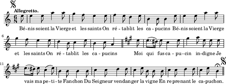 
\relative c'' {
  \time 6/8
  \key c \major
  \tempo "Allegretto."
  \autoBeamOff
  \set Score.tempoHideNote = ##t
    \tempo 4 = 110
  \set Staff.midiInstrument = #"piccolo"
\mark \markup { \musicglyph #"scripts.segno" }
\partial 8 e8 | e4 e8 a4 a8 | g4 f8 e4 e8 | f4 e8 d4 e8
b4 b8 b4 e8 | e4 e8 a4 a8 | g4 f8 e4 e8 | d4 b8 c4 e8
b4 c8 a4 \bar "||"
  \key a \major
  e'8 | e8.[ (dis16)] e8 cis4 e8 | gis4 a8 e e e
e8.[ (dis16)] e8 cis4^\( e8\) | b4 b8 b4 b8 | cis4 cis8 d4 d8
cis4 e8 b b b | cis4 cis8 d4 d8 | cis4 e8 b4\fermata
\bar "||" \mark \markup { \musicglyph #"scripts.segno" }
}

\addlyrics {
Bé -- nis soient la Vierge et les saints
On ré -- ta -- blit les ca -- pu -- cins
Bé -- nis soient la Vierge et les saints
On ré -- ta -- blit les ca -- pu -- cins
Moi qui fus ca -- pu -- cin in -- di -- gne
Je vais ma pe -- ti -- te Fan -- chon
Du Sei -- gneur ven -- dan -- ger la vi -- gne
En re -- pre -- nant le ca -- pu -- chon.
}
