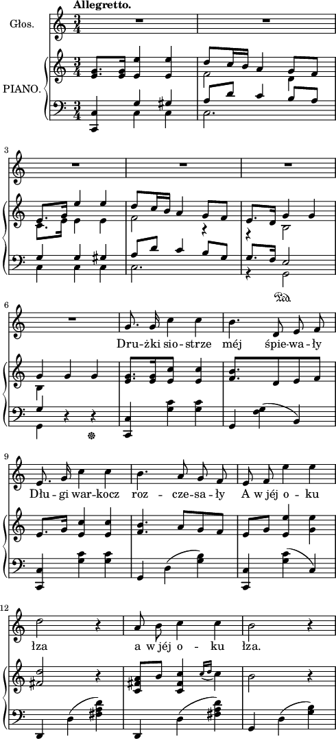 
lVarA = \lyricmode { Dru -- żki sio -- strze méj śpie -- wa -- ły Dłu -- gi war -- kocz roz -- cze -- sa -- ły A w_jéj o -- ku łza a w_jéj o -- ku łza. }

sVarA = { \tempo \markup { \bold "Allegretto." } R2.*6 | g'8. g'16 c''4 c'' | b'4. d'8 e' f' | e'8. g'16 c''4 c'' | 
b'4. a'8 g' f' | e' f' e''4 e'' | d''2 r4 a'8 b' c''4 c'' | b'2 r4 | }

sVarB = { <e' g'>8.[<e' g'>16] <e' e''>4 <e' e''> | << { \voiceOne d''8[c''16 b'] a'4 g'8[f'] | e'8.[g'16] e''4 e'' | d''8[c''16 b'] a'4 g'8[f'] | e'8.[d'16] g'4 g' | g' } \new Voice { \voiceTwo f'2 d'4 | c'8.[e'16] e'4 e' | f'2 r4 | r b2 | b4 } >> \oneVoice g'4 g' | <e' g'>8.[<e' g'>16 <e' c''>4 <e' c''> | <f' b'>4. d'8[e' f'] | e'8.[g'16] <e' c''>4 <e' c''> | <f' b'>4. a'8[g' f'] | e'[g'] <e' e''>4 <g' e''> | <fis' d''>2 r4 | <c' fis' a'>8[b'] <c' fis' c''>4 \acciaccatura { c''16 d'' } c''4 | b'2 r4 | }

sVarC = { <c, c>4 << { \voiceOne g4 gis | a8[d'] c'4 b8[a] | g4 g gis | a8[d'] c'4 b8[g] | g8.[f16] e2 | g4 } \new Voice { \voiceTwo c4 c | c2. | c4 c c | c2. | r4 g,2\sustainOn | g,4 } >> \oneVoice r4 r\sustainOff | <c, c> <g c'> <g c'> | g, <f g>(b,) | <c, c> <g c'> <g c'> | g, d(<g b>) | <c, c> <g c'>(c) | d, d(<fis a d'>) | d, d(<fis a d'>) | g, d(<g b>) | }

\paper { #(set-paper-size "a4")
 oddHeaderMarkup = "" evenHeaderMarkup = "" }
\header { tagline = ##f }
\version "2.18.2"
\score {
\midi {  }
\layout { line-width = #120
}
<<
\new Staff \with { instrumentName = #"Głos." } { \clef "violin" \key c \major \time 3/4 \autoBeamOff \sVarA }
\addlyrics { \lVarA }
\new PianoStaff \with { instrumentName = #"PIANO." } <<
  \new Staff { \clef "violin" \key c \major \time 3/4 \sVarB }
  \new Staff { \clef "bass" \key c \major \time 3/4 \sVarC }
  >>
>> }