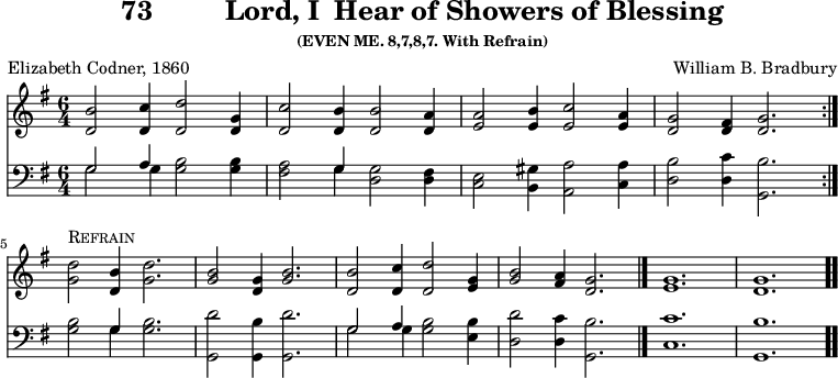 \version "2.16.2" 
\header { tagline = ##f title = \markup { "73" "        " "Lord, I  Hear of Showers of Blessing" } subsubtitle = "(EVEN ME. 8,7,8,7. With Refrain)" composer = "William B. Bradbury" poet = "Elizabeth Codner, 1860" }
\score { << << \new Staff { \key g \major \time 6/4 \relative b' {
  \repeat volta 2 { <b d,>2 <c d,>4 <d d,>2 <g, d>4 |
    <c d,>2 <b d,>4 q2 <a d,>4 |
    <a e>2 <b e,>4 <c e,>2 <a e>4 |
    <g d>2 <fis d>4 <g d>2. } | \break
  <d' g,>2^\markup { \caps Refrain } <b d,>4 <d g,>2. |
  <b g>2 <g d>4 <b g>2. |
  <b d,>2 <c d,>4 <d d,>2 <g, e>4 |
  <b g>2 <a fis>4 <g d>2. \bar "|."
  <g e>1. | <g d> \bar ".." } }
\new Staff { \clef bass \key g \major \relative g {
  \repeat volta 2 { << { g2 a4 } \\ { g2 g4 } >> <g b>2 q4 |
  <fis a>2 << { g4 } \\ { g } >> <d g>2 <d fis>4 |
  <c e>2 <b gis'>4 <a a'>2 <c a'>4 |
  <d b'>2 <d c'>4 <g, b'>2. } % end line 1
  <g' b>2 << { g4 } \\ { g } >> <g b>2. |
  <g, d''>2 <g b'>4 <g d''>2. |
  << { g'2 a4 } \\ { g2 g4 } >> <g b>2 <e b'>4 |
  <d d'>2 <d c'>4 <g, b'>2. |
  <c c'>1. <g b'> } } >> >>
\layout { indent = #0 }
\midi { \tempo 4 = 112 } }
