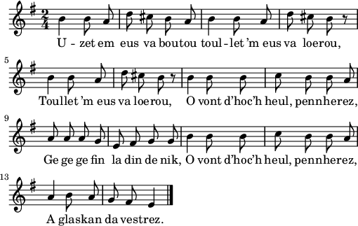 
\version "2.22.0"
\score {
  \new Staff {
    \relative {
      \key g \major
      \autoBeamOff
      \time 2/4
      b'4 b8 a | d cis b a | b4 b8 a | d cis b r
      b4 b8 a | d cis b r | b4 b8 b | c b b a
      a a a g | e fis g g | b4 b8 b | c b b a
      a4 b8 a | g8 fis e4 \bar "|."
    }
    \addlyrics{
      U -- zet em eus va bou -- tou toul -- let ’m_eus va loe -- rou,
      Toul -- let ’m_eus va loe -- rou, O vont d’hoc’h heul, penn -- he -- rez,
      Ge ge ge fin la din de nik, O vont d’hoc’h heul, penn -- he -- rez,
      A glas -- kan da ves -- trez.
    }
  }
  \layout {
    indent = #00
    line-width = #125
    ragged-last = ##t
  }
  \midi {
    \context {
      \Score
      tempoWholesPerMinute = #(ly:make-moment 120 4)
    }
  }
}
\header { tagline = ##f }
