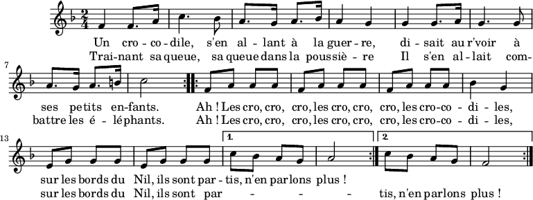 
\header {
  tagline = ##f
}

CROCRODIL = { \new Staff \relative f' {
    \clef treble
    \key f \major
    \time 2/4
\set Score.tempoHideNote = ##t \tempo 4 = 120

  { \repeat volta 2 { f4 f8. a16 | c4. bes8 | a8. g16 a8. bes16 | a4 g |
                      g4 g8. a16 | g4. g8 | a8. g16 a8. b16 | c2 }
    \repeat volta 2 { f,8 a a a | f a a a | f a a a | bes4 g |
                      e8 g g g | e g g g } \alternative { { c8 bes a g | a2 } { c8 bes a g | f2 } }
    \bar ":|." }

    \addlyrics { Un cro -- co -- dile, s'en al -- lant à la guer -- re,
                 di -- sait au r'voir à ses pe -- tits en -- fants.
                 Ah_! Les cro, cro, cro, les cro, cro, cro, les cro -- co -- di -- les,
                 sur les bords du Nil, ils sont par -- tis, n'en par -- lons plus_!
    }
    \addlyrics { Trai -- nant sa queue, sa queue dans la pous -- siè -- re
                 Il s'en al -- lait com -- battre les é -- lé -- phants.
                 Ah_! Les cro, cro, cro, les cro, cro, cro, les cro -- co -- di -- les,
                 sur les bords du Nil, ils sont par -- _ _ _ _ _ tis, n'en par -- lons plus_!
    }
  }
}
\score { \CROCRODIL \layout { } }
\score { \unfoldRepeats { \CROCRODIL } \midi { } }
