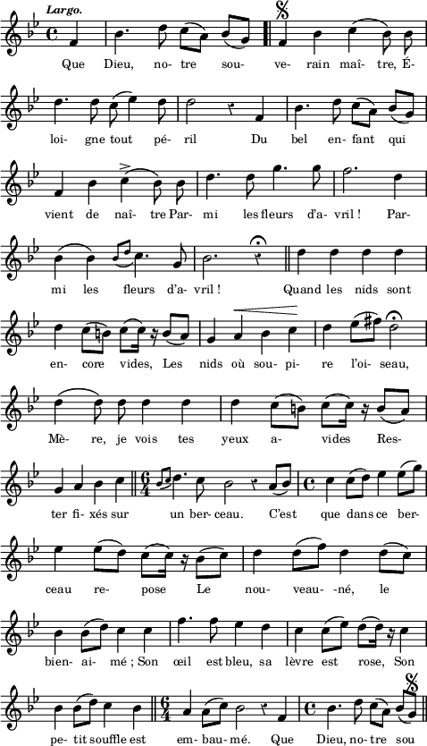 
\version "2.18.2"
\language "italiano"
\score {
 \new Staff \with {midiInstrument = #"flute"} <<
    \new Voice 
    \relative do' {
    \time 4/4
    \tempo \markup { \fontsize #-2 \italic "Largo." }
    \key sib \major
    \override Score.BarNumber #'stencil = ##f
    \autoBeamOff
    \partial 4*1 fa4 | sib4. re8 do[( la]) sib[( sol]) \bar ".|" fa4\segno sib do\( sib8\) sib | \break
    re4. re8 do( mib4) re8 | re2 r4 fa, | sib4. re8 do[( la]) sib[( sol]) | \break
    fa4 sib do\(^> sib8\) sib | re4. re8 sol4. sol8 | fa2. re4 | \break
    sib4\( sib\) \acciaccatura { sib8[ re] } do4. sol8 | sib2. r4\fermata \bar "||" re4 re re re | \break
    re do8[( si]) do[( do16]) r16 si8[( la]) | sol4 la^\< sib do\! | re mib8[( fad]) re2\fermata | \break
    re4\( re8\) re re4 re | re do8[( si]) do[( do16]) r16 si8[( la]) | \break
    sol4 la sib do \bar "||" \time 6/4 \acciaccatura { sib8[ do] } re4. do8  sib2 r4 la8[( sib]) | \time 4/4 do4 do8[( re]) mib4 mib8[( sol]) | \break
    mib4 mib8[( re]) do[( do16]) r16 sib8[( do]) | re4 re8[( fa]) re4 re8[( do]) | \break
    sib4 sib8[( re]) do4 do | fa4. fa8 mib4 re | do do8[( mib]) re[( re16]) r16 do4 | \break
    sib4 sib8[( re]) do4 sib \bar "||" \time 6/4 la la8[( do]) sib2 r4 fa | \time 4/4 sib4. re8 do[( la]) sib[( sol])\segno \bar "||"
    }
  \addlyrics {
    \override LyricText #'font-size = #-1
   Que Dieu, no- tre sou- ve- rain maî- tre,
   É- loi- gne tout pé- ril
   Du bel en- fant qui vient de naî- tre
   Par- mi les fleurs d’a- vril_!
   Par- mi les fleurs d’a- vril_!
   Quand les nids sont en- core vides,
   Les nids où sou- pi- re l’oi- seau,
   Mè- re, je vois tes yeux a- vides
   Res- ter fi- xés sur un ber- ceau.
   C’est que dans ce ber- ceau re- pose
   Le nou- veau- -né, le bien- ai- mé_;
   Son œil est bleu, sa lèvre est rose,
   Son pe- tit souffle est em- bau- mé.
   Que Dieu, no- tre sou 
  }
 >>
 \layout{
   indent = 0
   line-width = #120
%   \set fontSize = #-0.5
   \override Rest #'style = #'classical
 }
 \midi {
  \tempo 4 = 80
 }%midi
}
\header { tagline = ##f }
