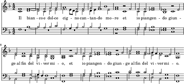 << \new Staff { \time 4/2 \key f \major <<
\new Voice = "S" { \relative f' { \stemUp 
  f1 f ~ f2 f g g | a1 f2 f |
  g a bes1 | a r2 f | f f g1 | ees r2 ees |
  f f1 e2 | d d c1 | c r2 f | f f g1 | 
  g r2 g | bes a1 g2 ~ g4 f f1 e2 | f1 } }
\new Voice = "A" { \relative c' { \stemDown 
  c1 d ~ d2 c d e f2. e8 d c2 d
  d4 e f1 e2 | f1 c | c2 c ees1 | bes c |
  d2 c1 c2 | a bes g1 | a c | c2 c ees1 |
  ees ees | f2 f1 e2 | d d c1 | a } } 
>> }
\new Lyrics \lyricsto "A" { Il "bian - co" e dol -- ce cig -- _ _ no can -- tan -- _ do mo -- re et io pian -- gen -- do giun -- "ge al" fin del vi -- ver mi -- o, et io pian -- gen -- do giun -- "ge al" fin del vi -- ver mi -- o. }
\new Staff { \clef bass \key f \major <<
\new Voice = "T" { \stemUp
  f1 bes ~ bes2 a bes c' | f2. g4 a2 bes |
  bes a g1 | f a | a2 a bes1 | g g |
  bes2 a1 g2 ~ g4 f f1 e2 | f1 a | a2 a bes1 |
  bes c' | d'2 c'1 c'2 | a bes g1 | f }
\new Voice = "B" { \stemDown
  R\breve*4 r1 f | f2 f ees1 | ees c | bes,2 f1 c2 | d bes, c1 | f, f | f2 f ees1 | ees c | bes2 f1 c2 | d bes, c1 | f, } >> } >>