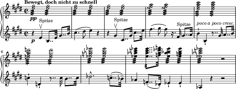 
{ \new PianoStaff << \new Staff \relative e'' { \set Staff.midiInstrument = #"piano" \key e \major \clef treble \time 2/2 \set Score.tempoHideNote = ##t \tempo " Bewegt, doch nicht zu schnell" 2 = 60 <e gis>2 \pp :32 <e gis>2 :32 \noBreak |  % 2 <e gis>2 :32 <e gis>2 :32 \noBreak |  % 3 <e gis>2 :32 <e gis>2 :32 \noBreak |  % 4 <e fis a>2 :32 <e fis a>2 :32 \noBreak |  % 5 <dis fis a cis>2 :32 <dis fis a cis>2 :32 |  % 6 <d fis a d>2 :32 <d fis d'>2 :32 |  % 7 <es g bes es>2 :32 <es g bes es>2 :32 |  % 8 <es as c es>4 :32 <es as c es>8.. :32 <es as des f>32 <es as es>4 :32 <es g bes es>4 :32 |  % 9 <es as c es>2 :32 r2 } \new Staff \relative e' { \set Staff.midiInstrument = #"piano" \key e \major \clef treble \time 2/2 r4 \p e4 ^" Spitze" \upbow b8.. e32 gis8.. b32 |  % 2 cis4.  ( dis8 e4 ) r4 |  % 3 r4 gis,4 ^"Spitze" \upbow cis,8.. gis'32 cis8.. e32 |  % 4 fis4.  ( gis8 fis8 ) r16.  fis,32 ^"Spitze" gis8.. a32 |  % 5 b4 ^\markup{ \italic {poco a poco cresc.} } -!  b,4-!  r8.. gis'32 a8.. b32 |  % 6c4 -!  d,4 -!  r8.. c'32 b8.. c32 |  % 7 des2.  ^^ c8.. ( -- bes32 ) -- |  % 8 come4 f8.. ( -- des32 ) -.  es4 -!  es4 -!  |  % 9 as,4 r4 r2 } >> }
