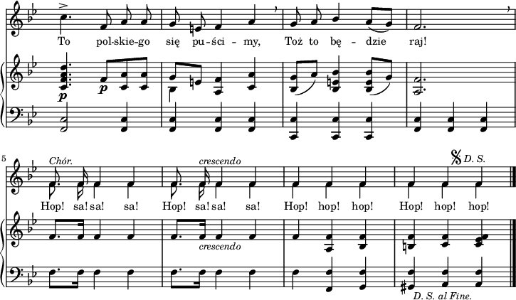 
sVarB = { <c f a d>4._\p f8_\p[<c a'> <c a'>] | << { \voiceOne g'[e] } \new Voice { \voiceTwo bes4 } >> \oneVoice <a f'> <c a'> | <bes g'>8([a']) <bes, e bes'>4 <bes e bes'>8([g']) | <a, f'>2. | % w1
f'8.[f16] f4 f | f8.[f16_\markup { \small \italic "crescendo" } ] f4 f | f <a, f'> <bes f'> | <b f'> <c f> <c es f> \bar "|." }

sVarA = { c4.^> f,8 a a | g e f4 a \breathe | g8 a \stemUp bes4 \stemNeutral a8([g]) | f2. \breathe | % w1
<< { \voiceOne f8.^\markup { \small \italic "Chór." } f16 f4 f | f8. f16^\markup { \small \italic "crescendo" } f4 f | f f f | f f^\markup { "  " { \raise #1 \musicglyph #"scripts.segno" } \small \italic "D. S." } f } \new Voice { \voiceTwo \autoBeamOff f8. f16 f4 f | f8. f16 f4 f | f f f | f f f } >> \bar "|." }

lVarA = \lyricmode { To pol -- skie -- go się pu -- ści -- my, Toż to bę -- dzie raj! Hop! sa! sa! sa! Hop! sa! sa! sa! Hop! hop! hop! Hop! hop! hop! }

sVarC = { <f c'>2 <f c'>4 | <f c'> <f c'> <f c'> | <c c'> <c c'> <c c'> | <f c'> <f c'> <f c'> | % w1
f'8.[f16] f4 f | f8.[f16] f4 f | f <f, f'> <g f'> | <gis f'>_\markup { \small \italic "  D. S. al Fine." } <a f'> <a f'> \bar "|." }

\paper { #(set-paper-size "a4")
 oddHeaderMarkup = "" evenHeaderMarkup = "" }
\header { tagline = ##f }
\version "2.18.2"
\score {
\midi {  }
\layout { line-width = #180
indent = 0\cm}
<<
  \new Staff { \clef "violin" \key g \minor \time 3/4 \override Staff.TimeSignature #'transparent = ##t \autoBeamOff \relative a' { \sVarA } }
  \addlyrics { \small \lVarA }
  \new PianoStaff <<
    \new Staff = "up" { \clef "violin" \key g \minor \time 3/4 \override Staff.TimeSignature #'transparent = ##t \autoBeamOff \relative c' { \sVarB } }
    \new Staff = "down" { \clef "bass" \key g \minor \time 3/4 \override Staff.TimeSignature #'transparent = ##t \autoBeamOff \relative g, { \sVarC } }
  >>
>> }