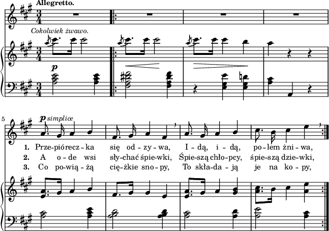 
sVarB = { \acciaccatura a8^\markup { \halign #-0.5 \small \italic "Cokolwiek żwawo." } cis8.[cis16] cis2 \bar ".|:" \acciaccatura a8 cis8._\<[cis16] cis2\! | \acciaccatura a8 cis8._\>[cis16] cis4 b\! | a r r | % w1
<e, a>8.[gis16] a4 \stemUp b \stemNeutral | fis8.[gis16] gis4 e | <e a>8.[gis16] a4 <gis b> | <a cis>8.[b16] cis4 <a e'> | }

sVarCp = { \grace s8 <a cis e>2^\p <a cis e>4 }

lVarC = \lyricmode { \set stanza = "3. " Co po -- wią -- żą cię -- żkie sno -- py, To skła -- da -- ją je na ko -- py, }

sVarA = { \grace s8 R2.*4 | a8.^\p^\markup { \halign #-1.5 \small \italic "simplice"} gis16 a4 \stemUp b | fis8. gis16 a4 fis \breathe | a8. gis16 a4 b \stemNeutral | cis8. b16 cis4 e \breathe | }

lVarB = \lyricmode { \set stanza = "2. " A o -- de wsi sły -- chać śpie -- wki, Śpie -- szą chło -- pcy, śpie -- szą dzie -- wki, }

sVarCrep = { \grace s8 <fis a dis fis>2 <fis a dis fis>4 | r <e gis e'> <e gis d'!> | <a cis>4 a, r | % w1
<a' cis>2 <a cis e>4 | <a b d>2 <a b d>4 | <a cis>2 <a d>4 | <a e'>2 <a cis>4 | }

lVarA = \lyricmode { \set stanza = "1. " Prze -- pió -- recz -- ka się od -- zy -- wa, I -- dą, i -- dą, po -- lem żni -- wa, }

sVarCk = {  }

\paper { #(set-paper-size "a4")
 oddHeaderMarkup = "" evenHeaderMarkup = "" }
\header { tagline = ##f }
\version "2.18.2"
\score {
\midi {  }
\layout { line-width = #160
indent = 0\cm}
<<
  \new Staff { \clef "violin" \key a \major \time 3/4 \tempo \markup { \small \bold "Allegretto." } \autoBeamOff \relative a' { \sVarA } }
  \addlyrics { \small \lVarA }
  \addlyrics { \small \lVarB }
  \addlyrics { \small \lVarC }
  \new PianoStaff <<
    \new Staff = "up" { \clef "violin" \key a \major \time 3/4 \relative a'' { \sVarB } }
    \new Staff = "down" { \clef "bass" \key a \major \time 3/4 \relative a { \sVarCp \repeat volta 3 { \sVarCrep } \sVarCk } }
  >>
>> }