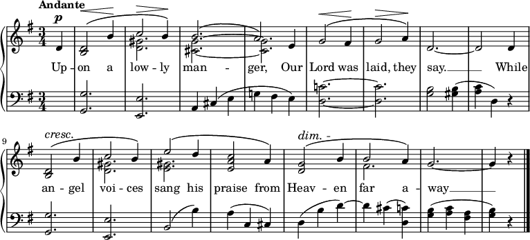 \new PianoStaff <<
\new Staff { \key g \major \time 3/4 \partial 4 \tempo "Andante" <<
\new Voice = "melody" { \relative d' { \stemUp
  d4^\p | <d b>2^\(^\< b'4\! | c2^\> b4\!\) |
  b2.^\( a2\) e4 | g2^\(^\< fis4\! | g2^\> a4\!\) |
  d,2. ~ d2 d4 | <d b>2^\(^\cresc b'4\! |
  c2 b4\) | e2^\( d4 | <c a e>2 a4\) |
  <g d>2^\(^\dim b4\! | b2 a4\) | g2. ~ g4 r \bar "|." } }
\new Voice = "two" { \relative d' { \stemDown
  s4 s2. <d gis> <cis g'> ~ q |
  s2.*5 <d gis>2. <e gis> s s fis } } >> }
\new Lyrics \lyricsto "melody" { Up -- on a low -- ly man -- ger, Our Lord was laid, they say. __ While an -- gel voi -- ces sang his praise from Heav -- en far a -- way __ }
\new Staff { \clef bass \key g \major 
  s4 | <g, g>2. <e, e> | a,4 cis( e g! fis e ) |
  <d c'!>2. ~ q | <g b>2 <gis b>4( | <a c'> d) r |
  <g, g>2. <e, e> | b,2( b4) | a( c cis) |
  d( b d') ~ d' cis'( <d c'>) |
  <g b>( <a c'> <fis a> | <g b>) r }
>> 