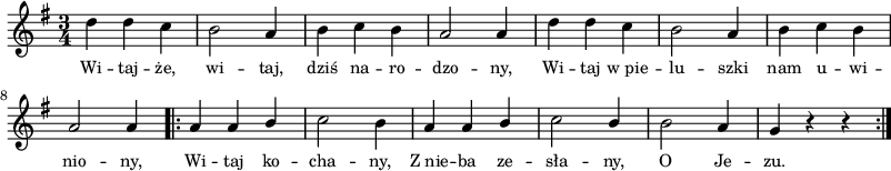 
\paper { #(set-paper-size "a3")
 oddHeaderMarkup = "" evenHeaderMarkup = "" }
\header { tagline = ##f }
\version "2.18.2"
\score {
\midi {  }
\layout { line-width = #200
indent = 0\cm}
\new Staff { \clef "violin" \relative c'' {
      \time 3/4
      \key g \major
      \autoBeamOff
      d4 d c | b2 a4 | b c b | a2 a4 |
      d4 d c | b2 a4 | b c b | a2 a4 \repeat volta 2 {
      a4 a \stemUp b \stemNeutral | c2 b4 | a4 a \stemUp b \stemNeutral | c2 \stemUp b4 \stemNeutral |
      b2 a4 | g4 r r }
   } }
   \addlyrics { \small {
      Wi -- taj -- że, wi -- taj, dziś na -- ro -- dzo -- ny, 
      Wi -- taj w_pie -- lu -- szki nam u -- wi -- nio -- ny,
      Wi -- taj ko -- cha -- ny, Z_nie -- ba ze -- sła -- ny,
      O Je -- zu.
   } } }