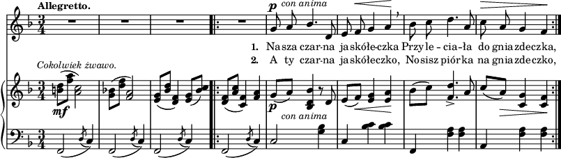 
sVarB = { <b d>8_\mf^\markup { \halign #-0.5 \small \italic "Cokolwiek żwawo." } ([<f' a>] <a, c>2) | <g bes!>8([<d' f>] <f, a>2) | <e g>8([<bes' d>] <d, f>4) <e g>8([<bes' c>]) \bar ".|:" <d, f>([<a' c>] <c, f>4) <f a> | % w1
g8_\p_\markup { \halign #-1.5 \small \italic "con anima" } ([a]) <bes, d bes'>4 r8 d | e([f_\<]) <e g>4 <e a>\! | bes'8([c]) <f, d'>4._> a8 | \stemUp c([a_\>]) \stemNeutral <c, g'>4 <c f>\! | }

sVarCp = { f2( \acciaccatura d'8 c4) | f,2( \acciaccatura d'8 c4) | f,2( \acciaccatura d'8 c4) }

sVarA = { R2.*3 \bar ".|:" R2. | % w1
g8^\p^\markup { \halign #-1.5 \small \italic "con anima" } a \stemUp bes4. \stemNeutral d,8 | e f^\< g4 a\! \breathe | bes8 c d4. a8 | c^\> a g4 f\! | }

lVarB = \lyricmode { \set stanza = "2. " A ty czar -- na ja -- skó -- łe -- czko, No -- sisz piór -- ka na gnia -- zde -- czko, }

sVarCrep = { f,2( \acciaccatura d'8 c4) | c2 <g' bes>4 | c, <bes' c> <bes c> | f, <f' a> <f a> | a, <f' a> <f a> | }

lVarA = \lyricmode { \set stanza = "1. " Na -- sza czar -- na ja -- skó -- łe -- czka Przy -- le -- cia -- ła do gnia -- zde -- czka, }

sVarCk = {  }

\paper { #(set-paper-size "a3")
 oddHeaderMarkup = "" evenHeaderMarkup = "" }
\header { tagline = ##f }
\version "2.18.2"
\score {
\midi {  }
\layout { line-width = #200
indent = 0\cm}
<<
  \new Staff { \clef "violin" \key d \minor \time 3/4 \tempo \markup { \small \bold "Allegretto." } \autoBeamOff \relative g' { \sVarA } }
  \addlyrics { \small \lVarA }
  \addlyrics { \small \lVarB }
  \new PianoStaff <<
    \new Staff = "up" { \clef "violin" \key d \minor \time 3/4 \relative b' { \sVarB } }
    \new Staff = "down" { \clef "bass" \key d \minor \time 3/4 \relative f, { \sVarCp \repeat volta 2 { \sVarCrep } \sVarCk } }
  >>
>> }