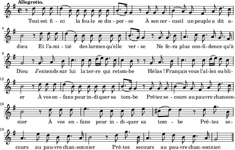 
\relative c'' {
  \time 2/2
  \key g \major
  \autoBeamOff
  \tempo "Allegretto."
  \set Score.tempoHideNote = ##t
    \tempo 4 = 120
  \set Staff.midiInstrument = #"piccolo"
\partial 2 r8 d d d | d4 (b8) b b b b b 
b8.[ (g16)] g4 r8 g g g
  b4 (a8) g fis a d8. c16
  b2 r8 d d d 
d4 (b8) b b b b b
  b8.[ (g16)] g4 r8 g g b 
a4. c8 b8. a16 g8. fis16
  g2 r8 g a b
  c4. c8 c d16[ (e)] d8. c16 
c4 b8 r r g a8. b16
  c4. c8 c d16[ (e)] d8 c
  b2 r8 d d d 
% {page suivante}
d4 (b8) b b b b b 
  b8.[ (g16)] g4 r8 g g g 
b4 (a8) g fis a d8. c16
  b2 r8 d d d
  e4. c8 c c d e 
cis8[ (d)] d4 r8 d g8. b,16
  a4. e'8 d b c8. a16 
b2 r8 d g8. b,16
  a4. e'8 d b c8. a16
  g2 \bar "||"
}
\addlyrics {
Tout est fi -- ni la fou -- le se dis -- per -- se
À son cer -- cueil un peuple a dit a -- dieu
Et l’a -- mi -- tié des lar -- mes qu’el -- le ver -- se
Ne fe -- ra plus con -- fi -- den -- ce qu’à Dieu
J’en -- tends sur lui la ter -- re qui re -- tom -- be
Hé -- "las !" Fran -- çais vous l’al -- lez ou -- bli -- er
À vos en -- fans pour in -- di -- quer sa tom -- be
Prê -- tez se -- cours au pau -- vre chan -- son -- nier
À vos en -- fans pour in -- di -- quer sa tom -- be
Prê -- tez se -- cours au pau -- vre chan -- son -- nier
Prê -- tez se -- cours au pau -- vre chan -- son -- nier.
}
