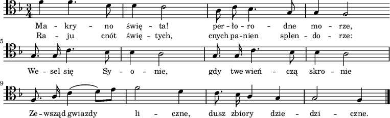 
\relative c' {
   \clef tenor
   \key f \major
   \time 3/4

   \autoBeamOff

   \stemDown f4 f4. d8 | d4 c2 | a8 c bes4. \stemUp g8 | g4 f2 \bar ":|" \break
   g8. g16 \stemDown c4. bes8 | bes4 a2 | \stemUp g8. g16 \stemDown c4. bes8 | bes4 a2 | \break
   \stemUp f8. a16 \stemDown c4( d8)[ e] | f2 d4 | c8. bes16 \stemUp a4 g | g2 f4 \bar "|."
}
\addlyrics { \small {
Ma -- kry -- no świę -- ta! per -- ło -- ro -- dne mo -- rze,
We -- sel się Sy -- o -- nie, gdy twe wień -- czą skro -- nie
Ze -- wsząd gwiazdy li -- czne, dusz zbio -- ry dzie -- dzi -- czne.
} }
\addlyrics { \small {
Ra -- ju cnót świę -- tych, cnych pa -- nien splen -- do -- rze:
} }
