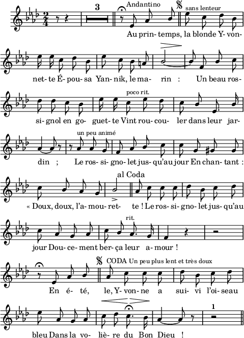 
\language "italiano"
melody = \relative do' {
  \set Staff.midiInstrument = #"accordion"
  \set Staff.instrumentName =  \markup \fontsize #-2 #" "
  %\tempo 4=90
  \clef treble
  \key lab \major
  \time 2/4
  \partial 8*3 r8 r4 |
  \compressMMRests {
       \override MultiMeasureRest.expand-limit = #2
       R1*2/4*3 \bar "||" 
    }
   \override Staff.TimeSignature.break-visibility = ##(#f #t #t)
    \autoBeamOff
    r8\fermata mib8^\markup \halign #-0.8 "Andantino" lab \once \stemUp sib \mark \markup \halign #-5 \fontsize #-4 { \musicglyph #"scripts.segno" }  \bar "||" mib^\markup \fontsize #-1 "sans lenteur" do reb sib | \break
    mib16 mib do8 reb sib | mib do sib la | \stemUp sib2~^\> | sib8\! fa sib \stemNeutral do | \break
    reb8 reb do sib | mib16 mib do8^\markup \fontsize #-1 "poco rit." mib reb | do8 \once \stemUp sib mib,8. \once \stemUp sib'16 | \break
    lab4~ lab8 r8 | r8 lab^\markup \fontsize #-1 "un peu animé" lab sol | fa lab \once \stemUp sib do | do sol sold sold | \break
    do \once \stemUp sib lab sol | \once \stemUp sib2-> \mark \markup \halign #-5 \fontsize #-2 { "al Coda" }  \bar "||" lab8 do do do | reb sib do reb | \break
    do lab sol lab | do \once \stemUp sib^\markup \halign #-3 \fontsize #-1 "rit." lab8. sol16 | fa4 r4 | r2 | \break
    r8\fermata mib lab \once \stemUp sib \mark \markup \halign #-5 \fontsize #-4 { \musicglyph #"scripts.segno" }  \bar "||" lab^\markup { "CODA" \smaller "Un peu plus lent et très doux"} do do do | reb sib do reb | \break
    mib lab, sol lab | do^\< reb do8.\fermata\!\> sib16 | lab4~\! lab8 r8 | r2^\markup \bold "1" \bar "||"
}
textA = \lyricmode {
Au prin- temps, la blonde Y- von-
net- te É- pou- sa Yan- nik, le ma- rin___: Un beau ros-
si- gnol en go- guet- te Vint rou- cou- ler dans leur jar-
din___; Le ros- si- gno- let jus- qu’au jour En chan- tant_:
«_Doux, doux, l’a- mou- ret- te_! Le ros- si- gno- let jus- qu’au
jour Dou- ce- ment ber- ça leur a- mour_!
En é- té, le, Y-_von- ne a sui- vi l’oi- seau
bleu Dans la vo- liè- re du Bon Dieu___!
}
\score {
  <<
    \new Voice = "mel"
    { \melody }
    \new Lyrics \lyricsto mel \textA
  >>
  \layout {
    \context { \Staff \RemoveEmptyStaves }
    \override Score.BarNumber #'stencil = ##f
    indent = 0.5\cm
    line-width = #120
    \set fontSize = #-1
  }
  \midi { }
}
\header { tagline = ##f}