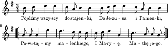 
\paper { #(set-paper-size "a4")
 oddHeaderMarkup = "" evenHeaderMarkup = "" }
\header { tagline = ##f }
\version "2.18.2"
\score {
\midi {  }
\layout { line-width = #140
indent = 0\cm}
\new Staff { \clef "violin" \key g \major \time 3/4 \autoBeamOff \relative b' { b8 c d4 d | c8 a b4 b | b8 c d4 d | c8 a b4 b \repeat volta 2 { \bar "[|:" g8 g g4 e' | d4. c8 c b | b8 c d4 g, | b4. a8 a g \bar ":|]" } } }
  \addlyrics { \small Pój -- dźmy wszy -- scy do sta -- jen -- ki, Do Je -- zu -- sa i Pa -- nien -- ki, Po -- wi -- taj -- my ma -- leń -- kie -- go, I Ma -- ry -- ę, Ma -- tkę je -- go. } }