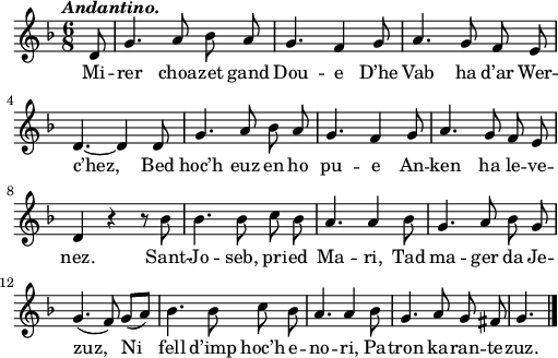 
\relative c'{
    \clef treble
    \key f \major
    \tempo \markup { \italic Andantino.}
    \autoBeamOff
    \time 6/8 
    \partial 8*1
    d8 g4. a8 bes a | g4. f4 g8 | a4. g8 f e | \break
    d4. ~ d4 d8 | g4. a8 bes a | g4. f4 g8 | a4. g8 f e | \break
    d4 r r8 bes' | bes4. bes8 c bes | a4. a4 bes8 | g4. a8 bes g | \break
    g4.( f8) g([ a]) | bes4. bes8 c bes | a4. a4 bes8 | g4. a8 g fis | g4. \bar "|." 
}
\addlyrics {
Mi -- rer choa -- zet gand Dou -- e D’he Vab ha d’ar Wer --
c’hez, Bed hoc’h euz en ho pu -- e An -- ken ha le -- ve --
nez. Sant -- Jo -- seb, pri -- ed Ma -- ri, Tad ma -- ger da Je --
zuz, Ni fell d’imp hoc’h e -- no -- ri, Pa -- tron ka -- ran -- te -- zuz.
}
\layout { line-width = #125 }
