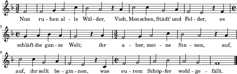 
\relative f' { \key f \major \time 3/2 \partial 2 f2 | f g4 a2 c4 | bes2 a r4 a | c2 c4 g2 a4 | f2 e r4 f | 
\time 2/2 g a bes a | g2 r4 a |
\time 3/2 f2 g4 a2 c4 | bes2 a r4 a | c2 c4 g2 a4 | f2 e r4 c | \time 2/2 f2 g | a bes | a g | f1 \bar "|." } 
\addlyrics {
Nun ru -- hen al -- le Wäl -- der,
Vieh, Men -- schen, Städt’ und Fel -- der,
es schläft die gan -- ze Welt;
ihr a -- ber, mei -- ne Sin -- nen,
auf, auf, ihr sollt be -- gin -- nen,
was eu -- rem Schöp -- fer wohl -- ge -- fällt.
}