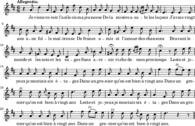 
\relative c'' {
  \time 6/8
  \key d \major
  \tempo "Allegretto."
  \autoBeamOff
  \set Score.tempoHideNote = ##t
    \tempo 4 = 120
  \set Staff.midiInstrument = #"piccolo"
r4 a8 d4 a8 | fis a d fis d b | a a a g4 g8
fis8 fis fis \appoggiatura { fis16[ (g)]} a8 g fis
  e4. e8 e e
  cis' b a a gis fis
e e e b'4 e,8
  cis' gis a e' d b
  a4. a8 a a
a g f f e d
  cis4 e8 a bes a
  gis\fermata d' d d \acciaccatura { cis16[ (d)]} e8 d
cis4\fermata r8 d e fis
  a, a a a b a
a4 fis8 d' e fis
  a, a a a b a
  fis'4 fis8 fis^\markup { \italic tr. } [(e)] e
% {page suivante}
e^\markup { \italic tr. } d d \appoggiatura d16 cis8 b cis
  d4. d8 e fis
  a, a a a b a
a4 fis8 d' e fis
  a, a a a b a
fis'4 fis8 fis^\markup { \italic tr. } [(e)] e
  e^\markup { \italic tr. } d d \appoggiatura d16 cis8 b cis
  d4. r4 r8 \bar "||"
}

\addlyrics {
Je viens re -- voir l’a -- sile où ma jeu -- nes -- se
De la mi -- sère a su -- bi les le -- çons
J’a -- vais vingt ans u -- ne fol -- le maî -- tres -- se
De francs a -- mis et l’a -- mour des chan -- sons
Bra -- vant le monde et les sots et les sa -- ges
Sans a -- ve -- nir ri -- che de mon prin -- temps
Leste et jo -- yeux je mon -- tais six é -- ta -- ges
Dans un gre -- nier qu’on est bien à vingt ans
Dans un gre -- nier qu’on est bien à vingt ans
Leste et jo -- yeux je mon -- tais six é -- ta -- ges
Dans un gre -- nier qu’on est bien à vingt ans
Dans un gre -- nier qu’on est bien à vingt ans.
}
