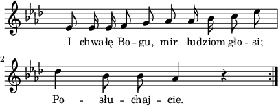 
lVarA = \lyricmode { I chwa -- łę Bo -- gu, mir lu -- dziom gło -- si; Po -- słu -- chaj -- cie. }

sVarArep = { es8 es16 es f8 g as as16 bes c8 es | des4 bes8 bes as4 r \bar ":|." }

\paper { #(set-paper-size "a4")
 oddHeaderMarkup = "" evenHeaderMarkup = "" }
\header { tagline = ##f }
\version "2.18.2"
\score {
\midi {  }
\layout { line-width = #100
indent = 0\cm}
\new Staff { \clef "violin" \key as \major \override Staff.TimeSignature #'transparent = ##t \time 4/4 \autoBeamOff \relative a' { \sVarArep } }
  \addlyrics { \small \lVarA } }