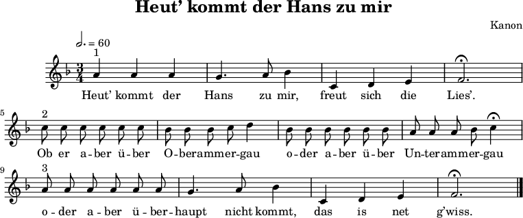 
\language "deutsch"
\header {
	title = "Heut’ kommt der Hans zu mir"
	composer = "Kanon"
	tagline = ##f
}
\score {
	\midi { }
	\layout { }
	\relative a' {
		\clef "treble"
		\time 3/4
		\tempo 2. = 60
        \autoBeamOff
		\key f \major
		a4^"1" a a g4. a8 b4 c,4 d e f2. \fermata \break
			c'8^"2" c c c c c b b b c d4 b8 b b b b b a a a b c4 \fermata \break
			a8^"3" a a a a a g4. a8 b4 c, d e f2. \fermata \bar "|."
	}
    \addlyrics {
        Heut’ kommt der Hans zu mir, freut sich die Lies’.
        Ob er a -- ber ü -- ber O -- ber -- amm -- er -- gau o -- der a -- ber ü -- ber Un -- ter -- amm -- er -- gau
        o -- der a -- ber ü -- ber -- haupt nicht kommt, das is net g’wiss.
    }
}
