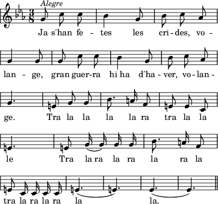 
\version "2.14.2"
\header {
  tagline = ""
}
\score{ 
  \relative a' {
    \key es \major
    \time 3/8
    \autoBeamOff
    \override Staff.KeySignature #'break-visibility = #'#(#f #f #f)
    \override Staff.Clef #'break-visibility = #'#(#f #f #f)
    \override Score.SystemStartBar #'collapse-height = #1
    g8^\markup{\italic Alegre} c c
    bes4 g8
    bes8 c as \break
    g4 g8
    g8 c c
    bes4 g8
    bes8 c as \break
    g4.
    e8 g g
    bes8. a16 f8
    e8 e c \break
    e4.
    e8 g16( g) g g
    bes8. a16 f8 \break
    e8 c16 c c c
    e4.( e4.)
    es4.( es4.)
    \bar"||"
  }
  \addlyrics {
    Ja s'han fe -- tes
    les cri -- des,
    vo -- lan -- ge,
    gran guer -- ra
    hi_ha d'ha -- ver,
    vo -- lan -- ge.
    Tra la la la la ra
    tra la la le
    Tra la_ra la ra la ra la
    tra la ra la ra la la.
  }
  \layout {
    indent = 0
    ragged-last = ##f
    line-width = 110
    \context {
      \Score
      \remove "Bar_number_engraver" 
    }
  }
  \midi{
    \context {
      tempoWholesPerMinute = #(ly:make-moment 100 4)
    }
  }
}
