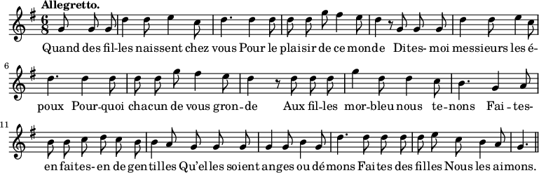 
\relative c'' {
  \time 6/8
  \key g \major
  \autoBeamOff
  \tempo "Allegretto."
  \set Score.tempoHideNote = ##t
    \tempo 4 = 120
  \set Staff.midiInstrument = #"piccolo"
\partial 4. g8 g g | d'4 d8 e4 c8 | d4. d4 d8
d d g fis4 e8 | d4 r8 g, g g | d'4 d8 e4 c8 | d4. d4 d8
d d g fis4 e8 | d4 r8 d d d | g4 d8 d4 c8
b4. g4 a8 | b b c d c b | b4 a8 g g g
g4 g8 b4 g8 | d'4. d8 d d | d e c b4 a8 | g4. \bar "||"
}
\addlyrics {
Quand des fil -- les nais -- sent chez vous
Pour le plai -- sir de ce mon -- de
Di -- tes- moi mes -- sieurs les é -- poux
Pour -- quoi cha -- cun de vous gron -- de
Aux fil -- les mor -- bleu nous te -- nons
Fai -- tes- en fai -- tes- en de gen -- til -- les
Qu’el -- les soient an -- ges ou dé -- mons
Fai -- tes des fil -- les
Nous les ai -- mons.
}
