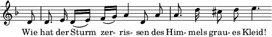 
\header {
 tagline = ##f
}

\score {
 \new Staff \with {
 \remove "Time_signature_engraver"
 }
<<
 \relative c' {
 \key d \minor
 \time 4/4
 \set Score.currentBarNumber = #3
 \override TupletBracket #'bracket-visibility = ##f
 \autoBeamOff

 %%%%%%%%%%%%%%%%%%%%%%%%%% no 18 Der Stürmishe Morgen
 \partial 8 d8 | d8. e16 d([ e]) f([ g]) a4 d,8 a' | a8. d16 cis8 d e4.

 }

 \addlyrics {
 Wie hat der Sturm_ zer-_ ris- sen des Him- mels grau- es Kleid!
 }
>>
 \layout {
 \context {
 \remove "Metronome_mark_engraver"
 }
 }
 \midi {}
}
