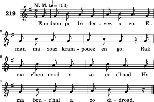 
\score {
 \new Staff {
  \set Staff.instrumentName = \markup {\huge \bold 219}
  \relative c'{
    \clef treble
    \tempo \markup {"M. M."} 4= 100
    \autoBeamOff
    \key g \major
    \time 2/4
    \partial 16*1
    g'16 g8 b a g | a b a8. g16 | \break
    g8 b a g | a b g r16 g | \break
    g8 b a g | a b a8. g16 | \break
    g8 b a g | a b g r16 \bar "|."
  }
  \addlyrics{
    Eun daou pe dri der -- vez a zo, E --
    man ma zoaz kram -- pouez en go, Rak
    ma c’heu -- neud a zo er c’hoad, Ha
    ma bou -- c’hal a zo di -- droad.
  }
 }
 \layout { line-width = #125 }
 \midi { }
}
\header { tagline = ##f }
