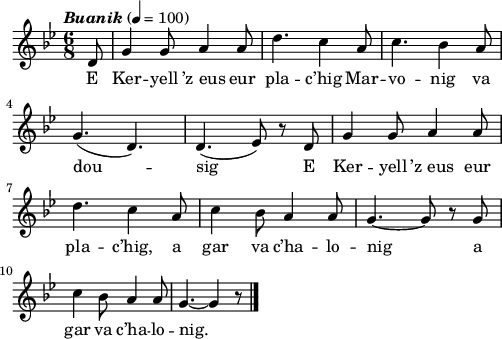 
\version "2.22.0"
\score {
  \new Staff {
    \relative c'{
      \key bes \major
      \tempo \markup { \italic Buanik} 4 = 100
      \time 6/8
      \partial 8*1
      d8 g4 g8 a4 a8 | d4. c4 a8 | c4. bes4 a8 \break
      g4.( d4.) | d4.( ees8) r d | g4 g8 a4 a8 \break
      d4. c4 a8 | c4 bes8 a4 a8 | g4.~ g8 r g \break
      c4 bes8 a4 a8 | g4.~ g4 r8 \bar "|."
    }
    \addlyrics{
      E Ker -- yell ’z_eus eur pla -- c’hig Mar -- vo -- nig va
      dou -- sig E Ker -- yell ’z_eus eur
      pla -- c’hig, a gar va c’ha -- lo -- nig a
      gar va c’ha -- lo -- nig.
    }
  }
  \layout {
    indent = #00
    line-width = #123
    ragged-last = ##t
  }
  \midi {}
}
\header { tagline = ##f }
