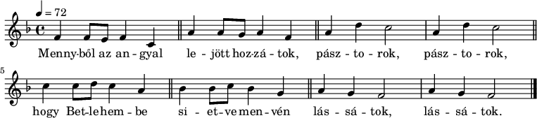 
\version "2.14.2"
 {
 <<
 \relative c' {
 \key f \major
 \time 4/4
 \tempo 4 = 72
 \set Staff.midiInstrument = "church organ"
% Mennyből az angyal lejött hozzátok,
 f4 f8 e f4 c \bar "||" a' a8 g a4 f \bar "||"
% pásztorok, pásztorok
 a d c2 a4 d c2 \bar "||"
% hogy Betlehembe sietve menvén
 c4 c8 d c4 a \bar "||" bes bes8 c bes4 g \bar "||"
% lássatok, lássatok.
 a g f2 a4 g f2 \bar "|."
 }
 \addlyrics {
	Menny -- ből az an -- gyal le -- jött hoz -- zá -- tok,
	pász -- to -- rok, pász -- to -- rok,
	hogy Bet -- le -- hem -- be si -- et -- ve men -- vén
	lás -- sá -- tok, lás -- sá -- tok.
 }
 >>
 }
