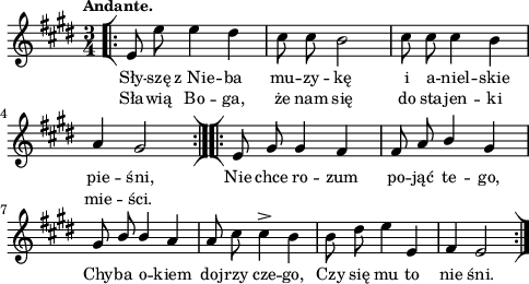 
\paper { #(set-paper-size "a4")
 oddHeaderMarkup = "" evenHeaderMarkup = "" }
\header { tagline = ##f }
\version "2.18.2"
\score {
\midi {  }
\layout { line-width = #120
indent = 0\cm}
\new Staff { \clef "violin" \key e \major \time 3/4 \tempo \markup { \small "Andante." } \autoBeamOff \relative e' { \repeat volta 2 { \bar "[|:" e8 e' e4 dis | cis8 cis b2 | cis8 cis cis4 b | a gis2 \bar ":|][|:" } \repeat volta 2 { e8 gis gis4 fis | fis8 a \stemUp b4 gis | gis8 b b4 \stemNeutral a | a8 cis cis4^> b | b8 dis e4 e, | fis e2 \bar ":|]" } } }
  \addlyrics { \small Sły -- szę z_Nie -- ba mu -- zy -- kę i a -- niel -- skie pie -- śni, Nie chce ro -- zum po -- jąć te -- go, Chy -- ba o -- kiem doj -- rzy cze -- go, Czy się mu to nie śni. }
  \addlyrics { \small Sła -- wią Bo -- ga, że nam się do sta -- jen -- ki mie -- ści. } }