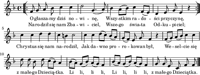 
lVarA = \lyricmode { O -- gła -- sza -- my dziś no -- wi -- nę, Wszy -- stkim ra -- do -- ści przy -- czy -- nę, Chry -- stus się nam na -- ro -- dził, Jak da -- wno pro -- ro -- ko -- wan był, We -- sel -- cie się z_ma -- łe -- go Dzie -- cią -- tka. Li li, li li, Li li, li li, z_ma -- łe -- go Dzie -- cią -- tka. }

sVarArep = { \bar "[|:" f8 g a bes c4 c | d2 g,4.(a8) | bes4 \stemDown a8([bes]) \stemNeutral c4 f,8([e]) | d4 e8 g e4 r \bar ":|]" }

lVarB = \lyricmode { Na -- ro -- dził się nam Zba -- wi -- ciel, Wsze -- go świa -- ta Od -- ku -- pi -- ciel; }

sVarAk = { c' c d d | c b c2 | c4 c d8([c]) bes([a]) | g([f]) e g f4 r | f8([g]) a([bes]) c4 c | d8 d bes d c([bes]) a4 | \stemDown bes8([a]) \stemNeutral g([bes]) a([g]) f4 | bes8([a]) g([bes]) a([g]) f4 | g8 g e c f f \bar "|." }

\paper { #(set-paper-size "a4")
 oddHeaderMarkup = "" evenHeaderMarkup = "" }
\header { tagline = ##f }
\version "2.18.2"
\score {
\midi {  }
\layout { line-width = #160
indent = 0\cm}
\new Staff { \clef "violin" \key d \minor \time 4/4 \autoBeamOff \relative f' { \repeat volta 2 { \sVarArep } \sVarAk } }
  \addlyrics { \small \lVarA }
  \addlyrics { \small \lVarB } }