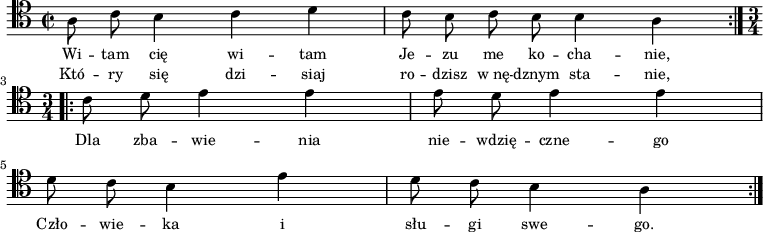 
\relative c' {
\clef tenor
\key a \minor
\time 2/2
\autoBeamOff
\stemDown 
\repeat volta 1 {
a8 c8 b4 c4 d4 | c8 b8 c8 b8 b4 a4 }
\break
\set Score.doubleRepeatType = #":|.:"
\repeat volta 1 {
\time 3/4
c8 d8 e4 e4 | e8 d8 e4 e4 | \break
d8 c8 b4 e4 | d8 c8 b4 a4 }
}
\addlyrics { \small {
Wi -- tam cię wi -- tam Je -- zu me ko -- cha -- nie,
Dla zba -- wie -- nia | nie -- wdzię -- czne -- go | Czło -- wie -- ka i
słu -- gi swe -- go.
}}
\addlyrics { \small {
Któ -- ry się dzi -- siaj ro -- dzisz w_nę -- dznym sta -- nie,
}}
