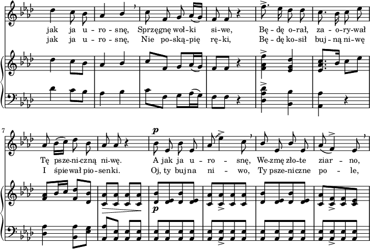 
sVarC = { des4 c8[bes] | aes4 bes | c8[f,] g[aes16( g)] | f8[f] r4 | % w1
<des aes' des>^> <bes bes'> | <aes aes'> r | <des aes'> <bes aes'>8[<es g>] | \stemUp <aes, aes'>[<aes es'>] \stemNeutral <aes es'>[<aes es'>] | % w2
<aes es'>[<aes es'> <aes es'> <aes es'>] | <aes es'>[<aes es'>_> <aes es'> <aes es'>] | <aes es'>[<aes es'> <aes es'> <aes es'>] | <aes es'>[<aes es'>_> <aes es'> <aes es'>] | }

sVarA = { des4 c8 bes | aes4 \stemUp bes \stemNeutral \breathe | c8 f, g aes16([g]) | f8 f r4 | % w1
f'8.^> es16 des8 des | c8. bes16 c8 es | aes,8 bes16([c]) des8 bes | aes aes r4 | % w2
bes8^\p es, bes' es, | aes( es'4^>) c8 \breathe | \stemUp bes es, bes' \stemNeutral es, aes( f4^>) es8 \breathe | }

lVarA = \lyricmode { jak ja u -- ro -- snę, Sprzę -- gnę woł -- ki si -- we, Bę -- dę o -- rał, za -- o -- ry -- wał Tę psze -- ni -- czną ni -- wę. A jak ja u -- ro -- snę, We -- zmę zło -- te ziar -- no, }

sVarB = { des4 c8[bes] | aes4 \stemUp bes \stemNeutral | c8[f,] g[aes16( g)] | f8[f] r4 | % w1
<f aes f'>^> <es g des'> | <es aes c>8.[bes'16] c8[es] | <f, aes>8[bes16 c] <f, des'>8[<des bes'>] | <c aes'>_\>[<c aes'>] <c aes'>[<c aes'>\!] | % w2
<des bes'>_\p[<des es> <des bes'> <des es>] | <c aes'>[<c aes'>_> <c aes'> <c aes'>] | <des bes'>[<des es> <des bes'> <des es>] | <c aes'>[<c f>_> <c f> <c es>] | }

lVarB = \lyricmode { jak ja u -- ro -- snę, Nie po -- ską -- pię rę -- ki, Bę -- dę ko -- sił buj -- ną ni -- wę I śpie -- wał pio -- sen -- ki. Oj, ty buj -- na ni -- wo, Ty psze -- ni -- czne po -- le, }

\paper { #(set-paper-size "a4")
 oddHeaderMarkup = "" evenHeaderMarkup = "" }
\header { tagline = ##f }
\version "2.18.2"
\score {
\midi {  }
\layout { line-width = #180
indent = 0\cm}
<<
  \new Staff { \clef "violin" \key f \minor \time 2/4 \override Staff.TimeSignature #'transparent = ##t \autoBeamOff \relative c'' { \sVarA } }
  \addlyrics { \small \lVarA }
  \addlyrics { \small \lVarB }
  \new PianoStaff <<
    \new Staff = "up" { \clef "violin" \key f \minor \time 2/4 \override Staff.TimeSignature #'transparent = ##t \relative c'' { \sVarB } }
    \new Staff = "down" { \clef "bass" \key f \minor \time 2/4 \override Staff.TimeSignature #'transparent = ##t \relative c' { \sVarC } }
  >>
>> }