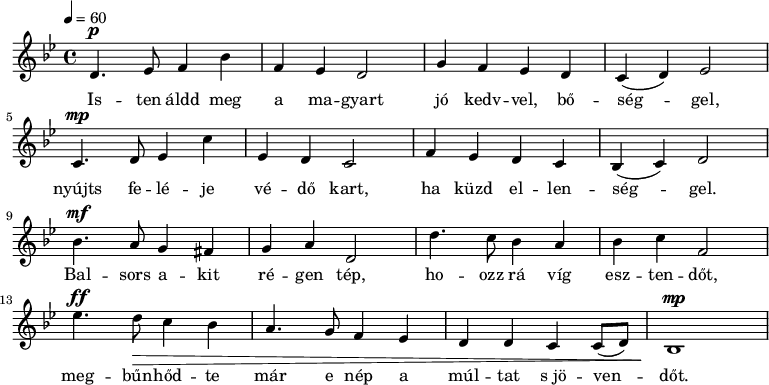 
\version "2.14.2"

   {
   <<
   \relative c' {
      \tempo 4 = 60
      \key g \minor
      \time 4/4
      \set Staff.midiInstrument = "church organ"
      d4.^\p es8 f4 bes f es d2         % Isten, aldd meg a magyart
      g4 f es d c( d) es2       % jo kedvvel, boseggel
      \break
      c4.^\mp d8 es4 c' es, d c2        % nyujts feleje vedo kart,
      f4 es d c bes( c) d2      % ha kuzd ellenseggel
      \break
      bes'4.^\mf a8 g4 fis g a d,2  % balsors akit regen tep
      d'4. c8 bes4 a bes c f,2  % ho- ozz ra vig esztendot
      \break
        \break
      es'4.^\ff d8\> c4 bes a4. g8 f4 % megbunhodte mar e nep
      es d d c c8( d) bes1^\mp  % a multat s jovendot
      }
   \addlyrics {
      Is -- ten  áldd meg a ma -- gyart
      jó  kedv -- vel, bő -- ség -- gel,
      nyújts fe -- lé -- je vé -- dő kart,
      ha küzd el -- len -- ség -- gel.
      Bal -- sors a -- kit ré -- gen tép,
      ho -- ozz rá víg esz -- ten -- dőt,
      meg -- bűn -- hőd -- te már e nép
      a múl -- tat s_jö -- ven -- dőt.
      }
   >>
   }
