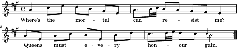 { \time 4/4 \key a \major \autoBeamOff \relative a' { \repeat volta 2 { a4 cis8[ e] d[ b] gis[ e] | a8.[ b32 cis] b8[ a] gis[ fis] e4 | a8[ e] a[ cis] b[ e,] b'[ d] | cis8.[ d32 e] d8[ cis] \appoggiatura cis4 b2 } } \addlyrics { Where's the _ mor -- _ tal _ can _ _ re -- _ sist _ me? Queens _ must _ e -- ve -- ry _ hon -- _ _ our _ gain. } }