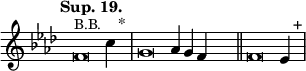 
\language "français" % pour avoir du sol, la etc...
\relative {  \key fa \minor \tempo "Sup. 19."   
            \set Score.tempoHideNote = ##t \tempo 4 = 200 \cadenzaOn % rythme pour le midi, retrait des barre auto
            \override Score.TimeSignature.stencil = ##f %Enlève la clef de Do
            \override Score.SpacingSpanner.common-shortest-duration = #(ly:make-moment 1 2) %Espace entre les notes 1/2 c’est bien.
^\markup {\small B.B.}
fa'\breve do'4 s2^"*"\bar "|" 
sol\breve lab4 sol4 fa4 s2\bar "||"
fa\breve mib4 s2^"+"\bar "|"
 \cadenzaOff }
