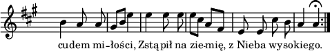 
lVarA = \lyricmode { cu -- dem mi -- łoś -- ci, Zstą -- pił na zie -- mię, z_Nie -- ba wy -- so -- kie -- go. }

sVarArep = { b4 a8 a | gis[b] e4 | e e8 e | e[cis] a[fis] | e e cis' b | a4 a\fermata }

\paper { #(set-paper-size "a4")
 oddHeaderMarkup = "" evenHeaderMarkup = "" }
\header { tagline = ##f }
\version "2.18.2"
\score {
\midi {  }
\layout { line-width = #120
indent = 0\cm}
\new Staff { \clef "violin" \key a \major \override Staff.TimeSignature #'transparent = ##t \time 2/4 \autoBeamOff \relative b' { \repeat volta 2 { \sVarArep } } }
  \addlyrics { \small \lVarA } }