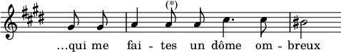 
\language "italiano"
melody = \relative do'' {
  \override Staff.TimeSignature.color = #white
  \override Staff.TimeSignature.layer = #-1
  \clef treble
  \key mi \major
  \partial 4 sold8 sold | la4 la8^\markup { "(*)" } la dod4. dod8 | sid2 \bar " "
}
text = \lyricmode {
  …qui me fai -- tes un dôme om -- breux 
}
\score {
  <<
    \new Voice = "mel" { \autoBeamOff \melody }
    \new Lyrics \lyricsto mel \text
  >>
  \layout {
    \context { \Staff 
               \RemoveEmptyStaves 
             }
    \context { \Score
               \override SpacingSpanner.base-shortest-duration = #(ly:make-moment 1/64)
    }
    indent = 0\cm
    line-width = #120
    \override Score.BarNumber #'stencil = ##f
  }
  \midi { }
}
\header { tagline = ##f}
