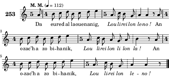 
\score {
 \new Staff {
  \set Staff.instrumentName = \markup {\huge \bold 253}
  \relative c'{
    \clef treble
    \tempo \markup {"M. M."} 4= 112
    \override Staff.TimeSignature #'style = #'single-digit
    \autoBeamOff
    \key c \major
    \time 5/4 
    \partial 8*1
    a'8 \time 4/4 b8 c d b c d e4 | \time 5/4 a,8. c16 b8 g \bar "!" a4 a r8 a | \break
    \time 4/4 b8 c d b c d e4 | \time 5/4 a,8. c16 b8 a g a \bar "!" b4 r8 a | \break
    \time 4/4 b8 c d b c d e4 | \time 5/4 a,8. c16 b8 g \bar "!" a4 a r8 \bar "|."
  }
  \addlyrics{
    Da eu -- red al la -- oue -- nan -- ig, \override LyricText #'font-shape = #'italic Lou li -- rei lon le -- no_! \override LyricText #'font-shape = #'upright An
    o -- zac’h a zo bi -- ha -- nik, \override LyricText #'font-shape = #'italic Lou li -- rei lon li lon la_! \override LyricText #'font-shape = #'upright An
    o -- zac’h a zo bi -- ha -- nik, \override LyricText #'font-shape = #'italic Lou li -- rei lon le -- no_!
  }
 }
 \layout { line-width = #140 }
 \midi { }
}
\header { tagline = ##f }
