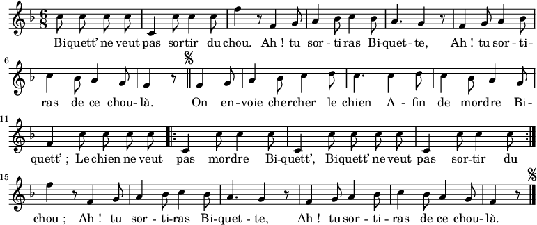 
\relative c'' {
  \key f \major
  \time 6/8
  \partial 2
  \autoBeamOff
  c8 c c c
  c,4 c'8 c4 c8
  f4 r8 f,4 g8
  
  a4 bes8 c4 bes8
  a4. g4 r8
  f4 g8 a4 bes8
  
  c4 bes8 a4 g8
  f4 r8 \bar "||"\mark \markup { \small \musicglyph #"scripts.segno" } f4 g8
  a4 bes8 c4 d8
  
  c4. c4 d8
  c4 bes8 a4 g8
  f4 c'8 c c c
  
  \repeat volta 2 {
    c,4 c'8 c4 c8
    c,4 c'8 c c c
    c,4 c'8 c4 c8
  }
  
  f4 r8 f,4 g8
  a4 bes8 c4 bes8
  a4. g4 r8
  
  f4 g8 a4 bes8
  c4 bes8 a4 g8
  f4 r8 \bar "|."\mark \markup { \small \musicglyph #"scripts.segno" }
}
\addlyrics{
  Bi -- quett’ ne veut pas sor -- tir du chou.
  Ah_! tu sor -- ti -- ras Bi -- quet -- te,
  Ah_! tu sor -- ti -- ras de ce chou- là.
  On en -- voie cher -- cher le chien
  A -- fin de mor -- dre Bi -- quett’_;
  Le chien ne veut pas mor -- dre Bi -- quett’,
  Bi -- quett’ ne veut pas sor -- tir du chou_;
  Ah_! tu sor -- ti -- ras Bi -- quet -- te,
  Ah_! tu sor -- ti -- ras de ce chou- là.
}
\midi {
  \context {
    \Score
    tempoWholesPerMinute = #(ly:make-moment 100 4)
  }
}
