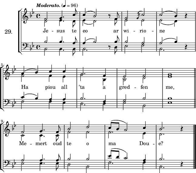 
\version "2.16.2"
\header {
  tagline = ##f
}
\score {
\new StaffGroup <<
\set StaffGroup.instrumentName = \markup {\huge 29.}
 \new Staff = "merc’hed" <<
  \key bes \major
  \time 4/4
  \tempo \markup {\italic Moderato.} 4=96
   \new Voice = "soprano" {
    \voiceOne <<
     \autoBeamOff
     \relative c' {
f2 g4. c8 | c4 (bes2) \once \override Rest #'staff-position = #0 r8 f | g2 \acciaccatura g8 c2 | c (bes4) \once \override Rest #'staff-position = #0 r | \break
a (bes) c c | g2. f4 | ees2 f | g1 \bar "||" \break
f2 g4. f8 | bes2 d | c8 ([bes] a2) c4 | bes2. \once \override Rest #'staff-position = #0 r4 \bar "|."
} >> }
   \new Voice = "alto" {  
    \voiceTwo <<
     \autoBeamOff
     \relative c' {
d2 ees4. d8 | ees4 (d2)  s8 f | ees2 ees | ees (d4) s | \break
f2 f4 ees | g2. bes,4 | bes2 d | ees1 \bar "||" \break
c2 c4. c8 | f2 f | f2. ees4 | d2. s4 \bar "|."
} >> }
>>
   \new Lyrics 
    \lyricsto "soprano" {
Je  -- sus te eo ar wi -- rio -- ne
Ha piou all ’ta a gred -- fen me,
Me -- mert oud te o ma Dou -- e?
}
 \new Staff = "paotred" <<
  \clef bass
  \key bes \major
  \time 4/4
  \autoBeamOff
   \new Voice = "tenor" { 
    \voiceOne <<
     \autoBeamOff
     \relative c' {
bes2 bes4. a8 | a4 (bes2) \once \override Rest #'staff-position = #0 r8 bes | bes2 a | a (bes4) \once \override Rest #'staff-position = #0 r | \break
c (bes) a a | bes2. f4 | g2 bes | bes1  \bar "||" \break
a2 a4. a8 bes2 bes | ees8 ([d] c2) a4 | bes2. \once \override Rest #'staff-position = #0 r4 \bar "|." 

} >> }
    \new Voice = "bass" { 
     \voiceTwo <<
      \autoBeamOff
      \relative c {
bes2 bes4. bes8 | bes2. s8 d |ees2 f | bes,2. s4 | \break
f'2 f4 ees | d2. d4 | ees2 bes | ees1 \bar "||" \break
ees2 ees4. ees8 | d2 bes | f'2. f4 | bes,2. s4 \bar "|."
} >> }
>>
>>
  \layout { 
%  indent = #10
  line-width = #160
  }
  \midi {}
}
