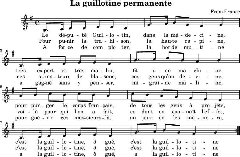 
%\version "2.22.1" \taal "deutsch" \header { title = "La guillotine permanente" componist = "From France" tagline = ##f } \score { \midi { \tempo 4 = 95 } \layout { } \nieuwe notenbalk \met {midiInstrument = "klavecimbel"} { \relatief { \sleutel "treble" \tijd 4/4 \toets g \majeur h8.[ c16] d8[ d] e[ e] d4 |  g8.[ a16] h8[ g] fis4 g |  \breek h,8.[ c16] d8[ d] e[ e] d4 |  g8.[ a16] h8[ g] fis4 g |  \breek a8[ h] c[ h] c[ h] a4 |  c8[ h] a[ g] fis[ e] d4 |  \break h8.[ c16] d8[ d] e[ e] d4 |  g8.[ a16] h8[ g] fis4 g \bar ":|."  } \addlyrics { Le dé -- pu -- té Guil -- lo -- tin, dans la mé -- de -- ci -- ne, très ex -- pert et très ma -- lin, fit u -- ne ma -- chi -- ne, pour pur -- ger le corps fran -- çais, de tous les gens à pro -- jets, c'est la guil -- lo -- tine, ô gué, c'est la guil -- lo -- ti -- ne } \addlyrics { Pour pu -- nir la tra -- hi -- son, la hau -- te ra -- pi -- ne, ces a -- ma -- teurs de bla -- sons, ces gens qu'on de -- vi -- ne, voi -- là pour qui l'on a fait, ce dont on con -- naît l'ef -- fet, c'est la guil -- lo -- tine, ô gué, c'est la guil -- lo -- ti -- ne } \addlyrics { A for -- ce de com -- plo -- ter, la hor -- de mu -- ti - - ne a gag -- né sans y pen -- ser, mi -- grai -- ne ma -- li -- ne, pour gué -- rir ces mes -- sieurs -- là, un jour on les mè -- ne -- ra, a la guil -- lo -- tine, ô gué, a la guil -- lo -- ti -- ne } } }
