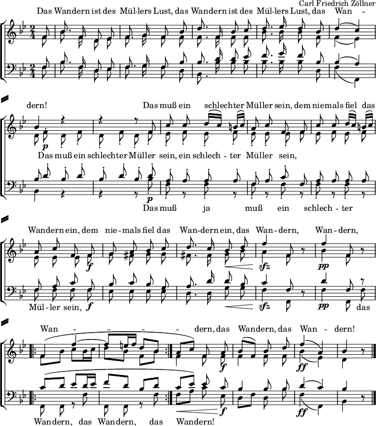 
\header { tagline = ##f composer = "Carl Friedrich Zöllner" }
\paper {
 system-separator-markup = \slashSeparator
 system-system-spacing =
 #'((basic-distance . 0)
 (minimum-distance . 0)
 (padding . 4)
 (stretchability . 5 )
 )
}
\layout { indent = 0
 \context { \Score \remove "Bar_number_engraver" }
}
global = { \key bes \major \numericTimeSignature \time 2/4 \partial 8 }

soprano = \relative c' { \global \autoBeamOff \set Staff.midiInstrument = "harmonica"
 f8 | bes8. f16 d8 es | f8. g16 f8
 bes | d8. f,16 bes8 c | d8. es16 d8
 bes | d4 (c) | bes4 r4 | r4 r8
 f8^\p | c' c d16 ([c]) b ([c]) | a8 c f,
 f8 | c' c d16 ([c]) b ([c]) | a8 c f,
 f^\f | g a bes c | d8. c16 bes8\<
 d | f4^\sfz f,8 r8 | f'4^\pp f,8 r8 |
 \repeat volta 2 { f4 ( f'~ | f8 [e16 f] d8 [bes] | } a\< [c]) f,
 a^\f | bes [(f)] bes d | f4^\ff (a,) | bes r8 \bar "|."
}

alto = \relative c' { \global \autoBeamOff
 f8 | bes8. f16 d8 es | f8. g16 f8
 f | f8. f16 f8 f | bes8. bes16 bes8
 f | f4 (es) | d8 f^.\p d-. f-. | d-. f-. d-.
 f-. | es-. f-. es-. f-. | es-. es-. es-.
 f | es f es f | es es es
 f\f | g fis g g | fis8. fis16 g8\<
 bes | a4\sfz f8 r8 | bes4\pp f8 r8 |
 \repeat volta 2 { \autoBeamOn f8 bes c bes16 c | d8 bes f bes | }
 \autoBeamOff f4 f8 f\f | f4 f8 f | bes4\ff (es,) | d r8 \bar "|."
}

tenor = \relative c { \global \autoBeamOff \set Staff.midiInstrument = "harmonica"
 f8 | bes8. f16 d8 es | f8. g16 f8
 bes | bes8. d16 d8 es | f8. g16 f8
 bes, | bes4 (a4) | bes8 d-.^\p bes-. d-. | bes-. d-. bes-.
 d-. | a-. a-. a-. a-. | f-. a-. c-.
 f, | a a a a | f a c
 f,^\f | bes c bes g | a8. d16 d8 bes | c4^\sfz f,8 r8 | d'4^\pp f,8 r8 |
 \repeat volta 2 { \autoBeamOn c'8\mf (d es d16 es | f8 d bes d | }
 c es) \autoBeamOff es
 c^\f | bes4 bes8 bes | d4^\ff (c) | bes4 r8 \bar "|."
}

bass = \relative c { \global \autoBeamOff
 f8 | bes8. f16 d8 es | f8. g16 f8
 d | bes8. bes'16 bes8 bes | bes8. bes16 bes8
 d, | f4 (f,) | bes4 r4 | r4 r8
 bes'8-.\p | f-. r f-. r | f-. r f-.
 r | f-. r f-. r | f f f
 f\f | es es es es | d8. d16 g8\< g | f4\sfz f,8 r8 | f'4\pp f,8 f' |
 \repeat volta 2 { f,8 f r f' | f, f r f' | }
 f\< [a] c
 es,\f | d [f] d bes' | f4\ff (f,) | bes r8 \bar "|."
}

sopranoVerse = \lyricmode {
 Das Wan -- dern ist des Mül -- lers Lust,
 das Wan -- dern ist des Mül -- lers Lust,
 das Wan -- dern!
 Das muß ein schlech -- ter Mül -- ler sein,
 dem nie -- mals fiel das Wan -- dern ein,
 dem nie -- mals fiel das Wan -- dern ein,
 das Wan -- dern, Wan -- dern, Wan -- dern,
 das Wan -- dern, das Wan -- dern!
}

altoVerse = \lyricmode {
 "" "" "" "" "" "" "" ""
 "" "" "" "" "" "" "" ""
 "" "" ""
 Das muß ein schlech -- ter Mül -- ler sein,
 ein schlech -- ter Mül -- ler sein,
 "" "" "" "" "" "" "" ""
 "" "" "" "" "" "" "" ""
 "" "" "" "" "" "" ""
 "" "" "" "" "" ""
}

bassVerse = \lyricmode {
 "" "" "" "" "" "" "" ""
 "" "" "" "" "" "" "" ""
 "" "" ""
 Das muß ja muß ein schlech -- ter Mül -- ler sein,
 "" "" "" "" "" "" "" ""
 "" "" "" "" "" das Wan -- dern,
 das Wan -- dern, das Wan -- dern!
 "" "" "" "" "" ""
}

\score {
 \new ChoirStaff <<
 \new Staff = "sa" \with { \consists "Merge_rests_engraver" midiInstrument = "accordion" }
 <<
 \new Voice = "soprano" \with { \remove "Dynamic_engraver" } { \voiceOne \soprano }
 \new Voice = "alto" { \voiceTwo \alto }
 >>
 \new Lyrics \with {
 alignAboveContext = "sa"
 } \lyricsto "soprano" \sopranoVerse
 \new Lyrics \lyricsto "alto" \altoVerse
 \new Staff = "tb" \with { \consists "Merge_rests_engraver" midiInstrument = "accordion" }
 <<
 \clef bass
 \new Voice = "tenor" \with { \remove "Dynamic_engraver" } { \voiceOne \tenor }
 \new Voice = "bass" { \voiceTwo \bass }
 >>
 \new Lyrics
 \lyricsto "bass" \bassVerse
 >>
 \layout { }
}
\score { \unfoldRepeats { << \soprano \\ \alto \\ \tenor \\ \bass >> }
 \midi { \tempo 4=66 }
}