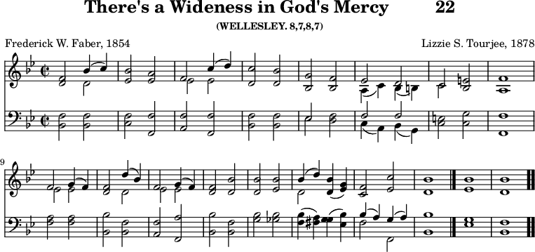 \version "2.16.2" 
\header { tagline = ##f title = \markup { "There's a Wideness in God's Mercy" "        " "22" } subsubtitle = "(WELLESLEY. 8,7,8,7)" composer = "Lizzie S. Tourjee, 1878" poet = "Frederick W. Faber, 1854" }
\score { << << \new Staff { \key bes \major \time 2/2 \relative f' {
  <f d>2 << { bes4( c) } \\ { d,2 } >> |
  <ees bes'>2 <ees a> | << { f2 c'4( d) } \\ { ees,2 ees } >> |
  <d c'>2 <d bes'> | <g bes,> <f bes,> |
  << { ees d c } \\ { a4( c) bes( b) c2 } >> <e bes> <f a,>1 | \break
  << { f2 g4( f) } \\ { ees2 ees } >> 
  <f d>2 << { d'4( bes) f2 g4( f) } \\ { d2 ees ees } >> |
  <f d>2 <bes d,> | q <bes ees,> |
  << { bes4( d) } \\ { d,2 } >> <d bes'>4( <g ees>) |
  <f c>2 <ees c'> | <d bes'>1 \bar "|."
  <ees bes'> <d bes'> \bar ".." } }
\new Staff { \clef bass \key bes \major \relative b, {
  <bes f'>2 q | <c f> <f, f'> | <a f'> <f f'> | <bes f'> q |
  << { ees s | f f } \\ { ees <d f> c4( a) bes( g) } >>
  <c e>2 <c g'> <f f,>1 |
  <f a>2 q | <bes bes,> <f bes,> | <f a,> <a f,> | <bes bes,> <f bes,>
  <g bes> <ges bes> | <f bes>4( <fis a>) <g g>( <bes ees,>) |
  << { bes( a) g( a) } \\ { f2 f, } >> <bes bes'>1
  <ees g> <f bes,> } } >> >>
\layout { indent = #0 }
\midi { \tempo 2 = 56 } }
