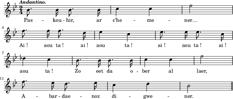 
\relative c''
{
\key bes \major
\autoBeamOff
\clef treble
\tempo \markup { \italic Andantino.}
\override Rest #'style = #'classical
\time 2/4

bes8. bes16 bes8. bes16 | c4 c | f2
\break
f8. f16 f8. d16 | ees4 c | ees8. ees16 ees8. c16
\break
des4 c | bes8. bes16 bes8. bes16 | c4 c | f2
\break
f8. ees16 d8. ees16 | c4 d | bes2
\bar "||"
}
\addlyrics {
Pas -- kou -- hir, ar c’he -- me -- ner…
Ai_! aou ta_! ai_! aou ta_! ai_! aou ta_! ai_!
aou ta_! Zo eet da o -- ber al laer, 
A -- bar -- dae -- noz di -- gwe -- ner.
}
