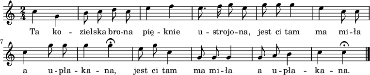  
\relative c' {
\set Staff.midiInstrument = "trombone"
\key c \major
\time 2/4
\autoBeamOff
c'4 \stemDown g | \stemNeutral b8 c d c | e4 f | e8. f16 g8 e | g8 g  g4 | e4 c8 c | \break
c4 g'8 g | g4 g\fermata | e8 g c,4 |g8 g  g4 | g8 a b4 | c c\fermata
\bar "|." 
}
\addlyrics {Ta ko -- ziel -- ska bro -- na pię -- knie u -- stro -- jo -- na, jest  ci tam ma mi -- ła a u -- pła -- ka -- na,  jest  ci tam ma mi -- ła a u -- pła -- ka -- na. 
}
\midi {
\tempo 4 = 80 
}
