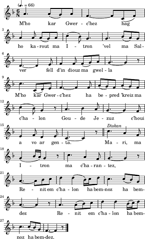 
\version "2.22.0"
\score {
  \new Staff {
    \relative c'{
      \tempo "" 4.=66
      \key f \major
      \time 6/8
      a'4. a8( g) a | f4.~ f8 c( f) \break
      a4 a8 a( g) a | c4( bes8) g4. | g4. bes8( a) g
      d4.~ d4 e8 | f4 f8 f( g) a | g4.~ g4 r8 \break
      c4. c,8( d) e | f4.~ f4 f8 | a( g) f a( g) f \break
      c'4( bes8) g4 r8 | a4. bes4 a8 | g4.~ g4 f8 \break
      e4 f8 d4 e8 | c4.~ c4 r8 \bar "||" c'4.^\markup {\italic Diskan} a4 f8 \break
      g4( bes16 a) g4 r8 | c4. a4 f8 | g4.~ g4 r8 \break
      a4.~ a8 bes c | d4 d( bes16) c d8 | c4. c8( bes) g \break
      a4.~ a4 r8 | a4. a8( bes) c | d4 d bes16( c) d8 \break
      c4. c8( bes) g | f4.~ f4 r8 \bar "|."
    }
    \addlyrics{
      M’ho kar Gwer -- c’hez hag
      ho ka -- rout ma I -- tron ’vel ma Sal --
      ver fell d’in diouz ma gwel -- la
      M’ho kar Gwer -- c’hez ha be -- pred ’kreiz ma
      c’ha -- lon Gou -- de Je -- zuz c’houi
      a vo ar gen -- ta. Ma -- ri, ma
      I -- tron ma c’ha -- ran -- tez,
      Re -- nit em c’ha -- lon ha bem -- noz ha
      bem -- dez Re -- nit em c’ha -- lon ha bem --
      noz ha bem -- dez.
    }
  }
  \layout {
    indent = #00
    line-width = #125
    ragged-last = ##t
  }
  \midi { }
}
\header { tagline = ##f }
